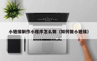 燕郊小链接制作小程序怎么做（如何做小链接）