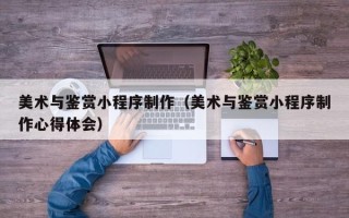 燕郊美术与鉴赏小程序制作（美术与鉴赏小程序制作心得体会）