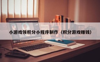 燕郊小游戏领积分小程序制作（积分游戏赚钱）
