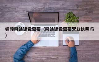 燕郊铜陵网站建设需要（网站建设需要营业执照吗）