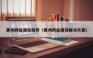 燕郊惠州网站建设推荐（惠州网站建设解决方案）