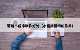 燕郊营销小程序制作好处（小程序营销的作用）