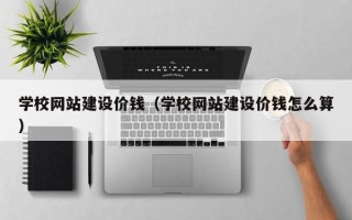 燕郊学校网站建设价钱（学校网站建设价钱怎么算）