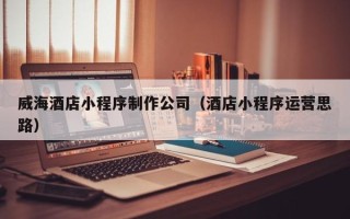 燕郊威海酒店小程序制作公司（酒店小程序运营思路）