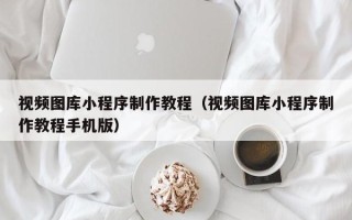燕郊视频图库小程序制作教程（视频图库小程序制作教程手机版）