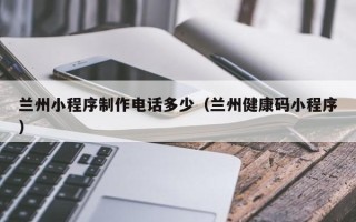 燕郊兰州小程序制作电话多少（兰州健康码小程序）