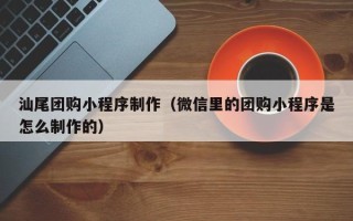 燕郊汕尾团购小程序制作（微信里的团购小程序是怎么制作的）