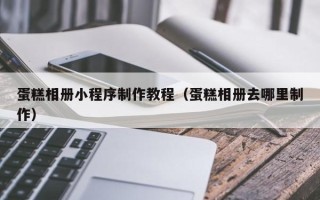 燕郊蛋糕相册小程序制作教程（蛋糕相册去哪里制作）